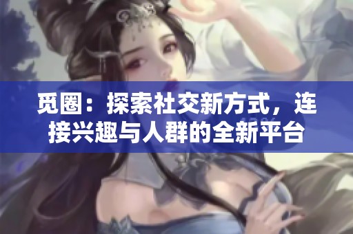 觅圈：探索社交新方式，连接兴趣与人群的全新平台