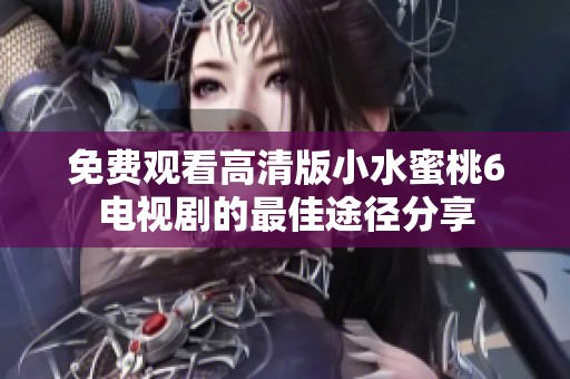免费观看高清版小水蜜桃6电视剧的最佳途径分享