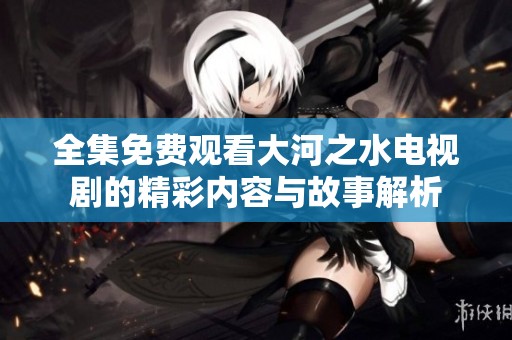 全集免费观看大河之水电视剧的精彩内容与故事解析