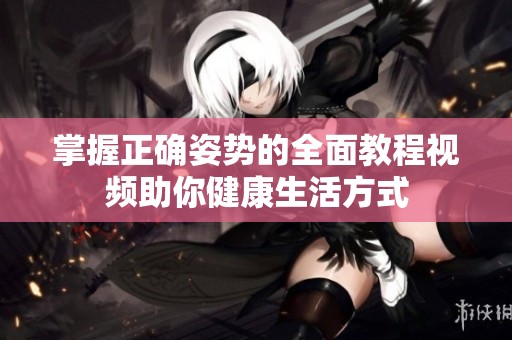 掌握正确姿势的全面教程视频助你健康生活方式