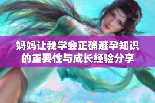 妈妈让我学会正确避孕知识的重要性与成长经验分享