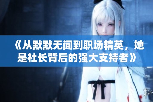 《从默默无闻到职场精英，她是社长背后的强大支持者》