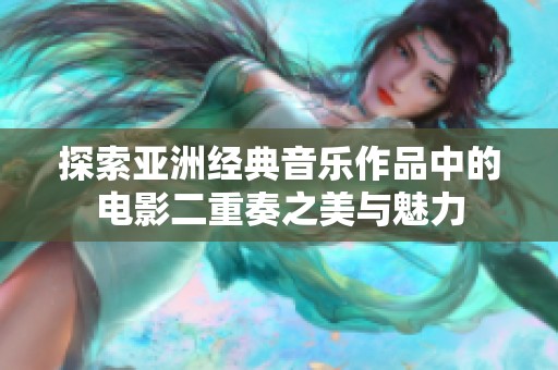 探索亚洲经典音乐作品中的电影二重奏之美与魅力