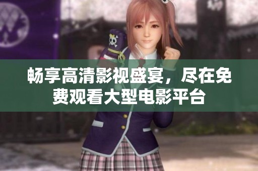畅享高清影视盛宴，尽在免费观看大型电影平台