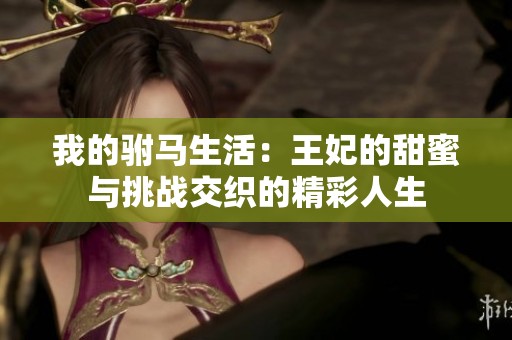 我的驸马生活：王妃的甜蜜与挑战交织的精彩人生