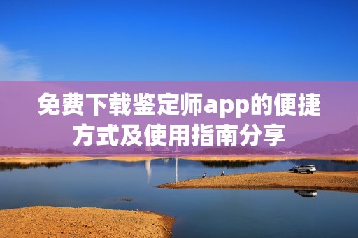 免费下载鉴定师app的便捷方式及使用指南分享