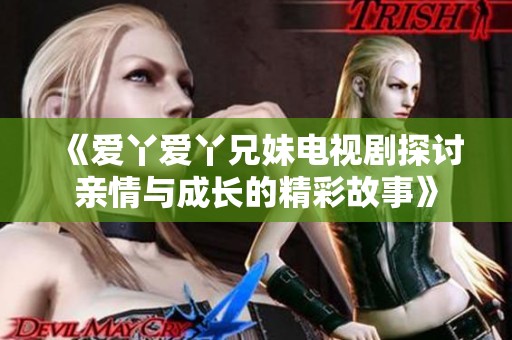 《爱丫爱丫兄妹电视剧探讨亲情与成长的精彩故事》