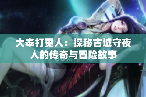 大奉打更人：探秘古城守夜人的传奇与冒险故事