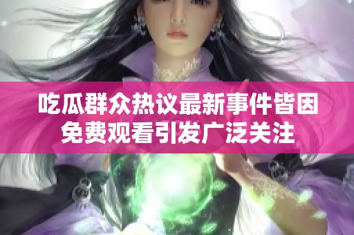 吃瓜群众热议最新事件皆因免费观看引发广泛关注