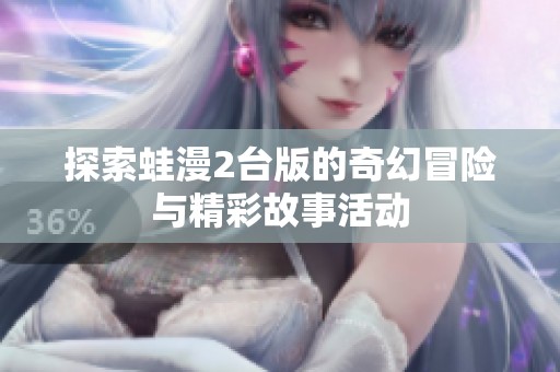 探索蛙漫2台版的奇幻冒险与精彩故事活动