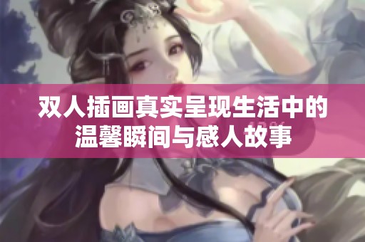 双人插画真实呈现生活中的温馨瞬间与感人故事
