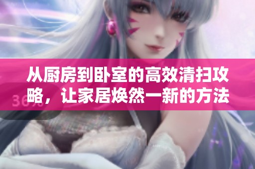 从厨房到卧室的高效清扫攻略，让家居焕然一新的方法分享