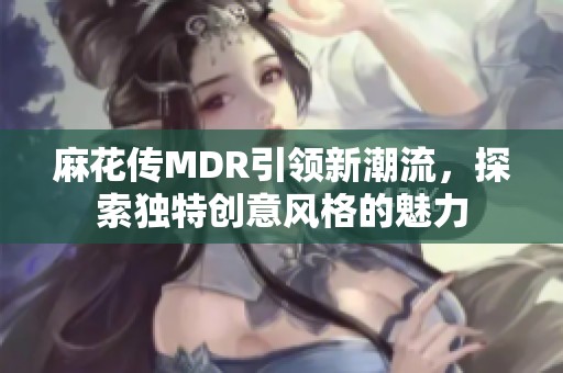 麻花传MDR引领新潮流，探索独特创意风格的魅力