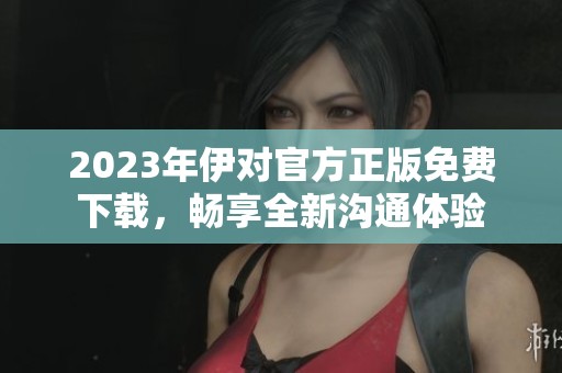 2023年伊对官方正版免费下载，畅享全新沟通体验