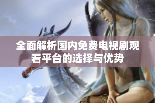全面解析国内免费电视剧观看平台的选择与优势