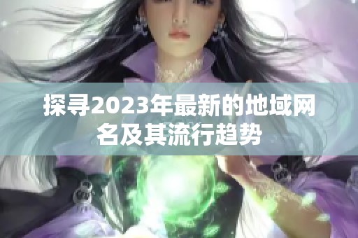 探寻2023年最新的地域网名及其流行趋势