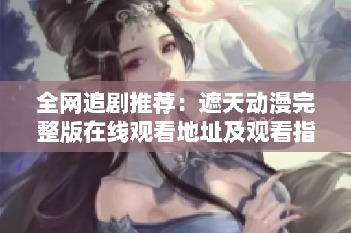 全网追剧推荐：遮天动漫完整版在线观看地址及观看指南分享