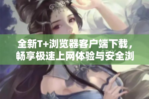 全新T+浏览器客户端下载，畅享极速上网体验与安全浏览服务