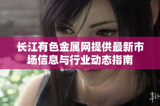 长江有色金属网提供最新市场信息与行业动态指南