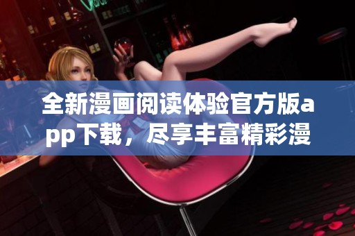 全新漫画阅读体验官方版app下载，尽享丰富精彩漫画内容