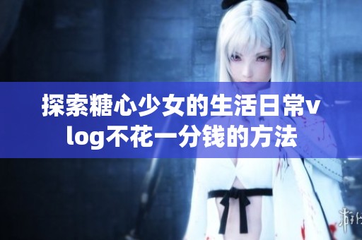探索糖心少女的生活日常vlog不花一分钱的方法