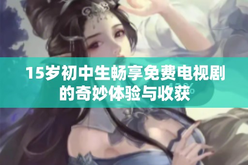 15岁初中生畅享免费电视剧的奇妙体验与收获