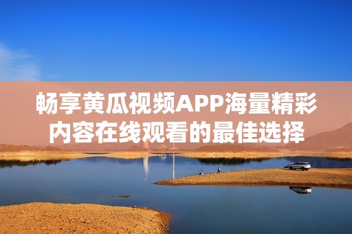 畅享黄瓜视频APP海量精彩内容在线观看的最佳选择