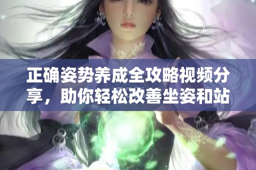 正确姿势养成全攻略视频分享，助你轻松改善坐姿和站姿问题
