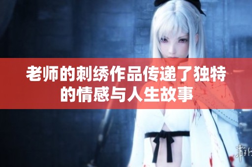 老师的刺绣作品传递了独特的情感与人生故事