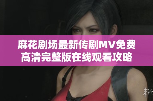麻花剧场最新传剧MV免费高清完整版在线观看攻略