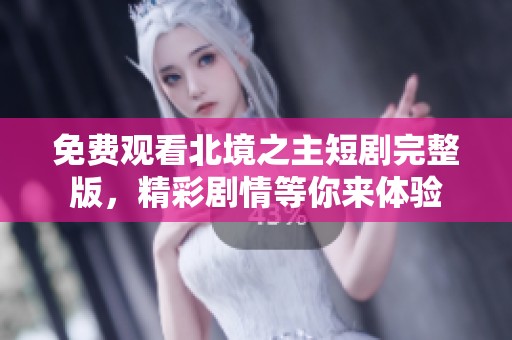 免费观看北境之主短剧完整版，精彩剧情等你来体验