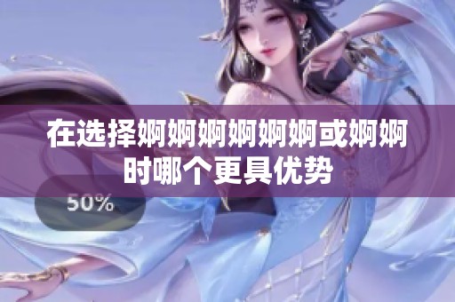 在选择婀婀婀婀婀婀或婀婀时哪个更具优势