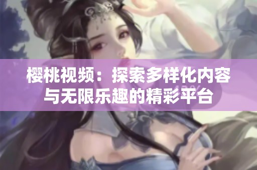樱桃视频：探索多样化内容与无限乐趣的精彩平台