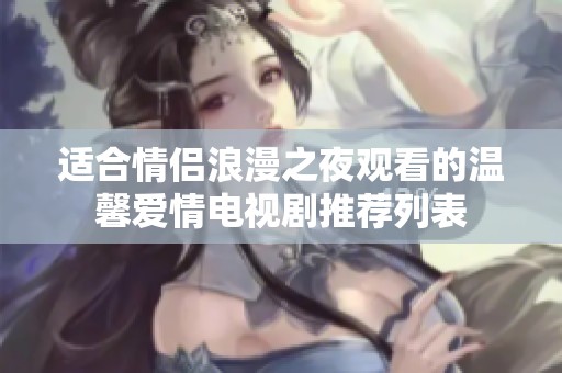 适合情侣浪漫之夜观看的温馨爱情电视剧推荐列表