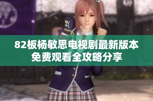 82板杨敏思电视剧最新版本免费观看全攻略分享