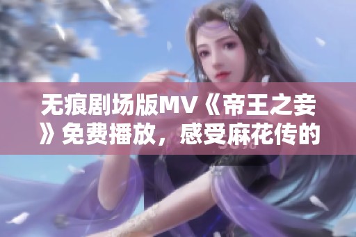 无痕剧场版MV《帝王之妾》免费播放，感受麻花传的独特魅力