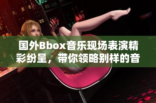 国外Bbox音乐现场表演精彩纷呈，带你领略别样的音乐魅力