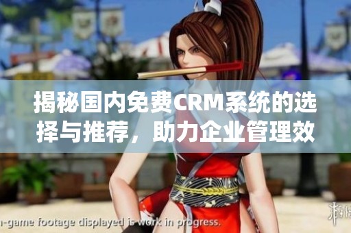 揭秘国内免费CRM系统的选择与推荐，助力企业管理效率提升