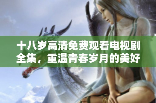 十八岁高清免费观看电视剧全集，重温青春岁月的美好片段