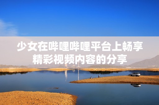 少女在哔哩哔哩平台上畅享精彩视频内容的分享