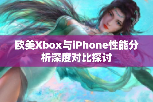 欧美Xbox与iPhone性能分析深度对比探讨