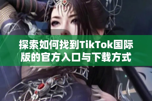 探索如何找到TikTok国际版的官方入口与下载方式