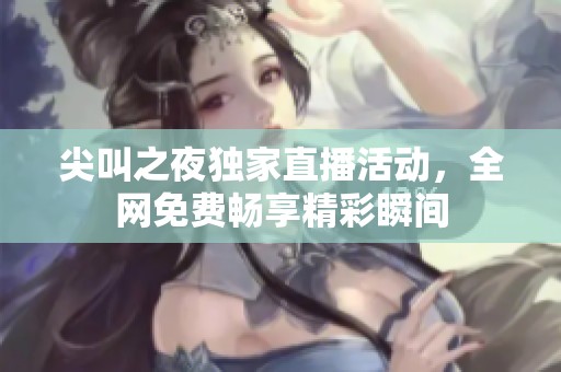 尖叫之夜独家直播活动，全网免费畅享精彩瞬间