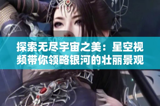 探索无尽宇宙之美：星空视频带你领略银河的壮丽景观