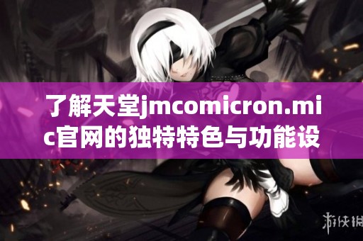了解天堂jmcomicron.mic官网的独特特色与功能设置