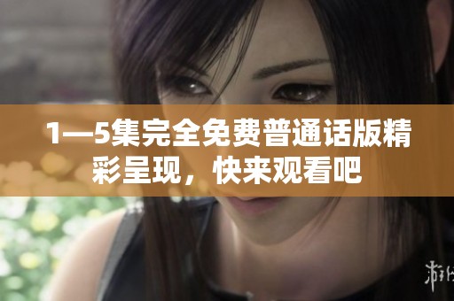 1—5集完全免费普通话版精彩呈现，快来观看吧