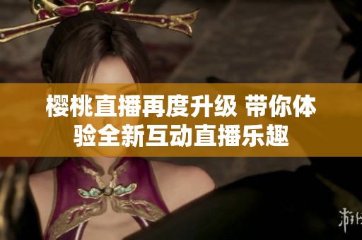 樱桃直播再度升级 带你体验全新互动直播乐趣