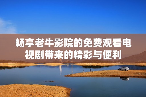 畅享老牛影院的免费观看电视剧带来的精彩与便利