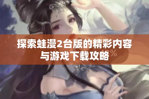 探索蛙漫2台版的精彩内容与游戏下载攻略
