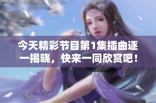 今天精彩节目第1集插曲逐一揭晓，快来一同欣赏吧！
